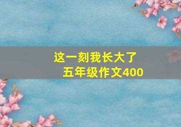 这一刻我长大了 五年级作文400